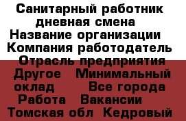 Санитарный работник дневная смена › Название организации ­ Компания-работодатель › Отрасль предприятия ­ Другое › Минимальный оклад ­ 1 - Все города Работа » Вакансии   . Томская обл.,Кедровый г.